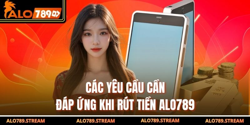 Các yêu cầu cần đáp ứng khi rút tiền alo789